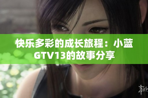 快乐多彩的成长旅程：小蓝GTV13的故事分享