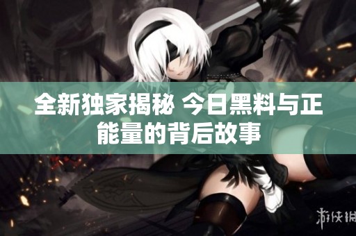全新独家揭秘 今日黑料与正能量的背后故事