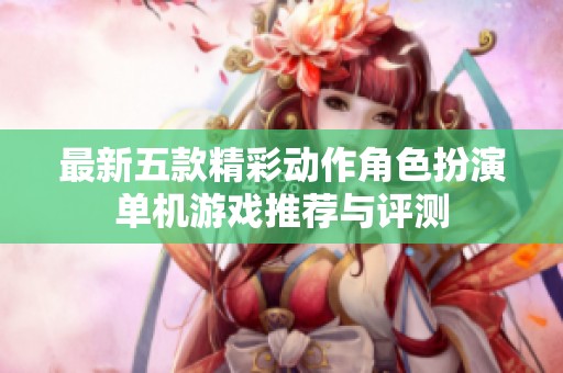最新五款精彩动作角色扮演单机游戏推荐与评测