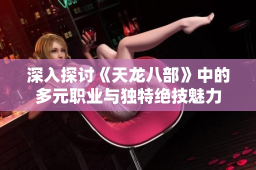 深入探讨《天龙八部》中的多元职业与独特绝技魅力