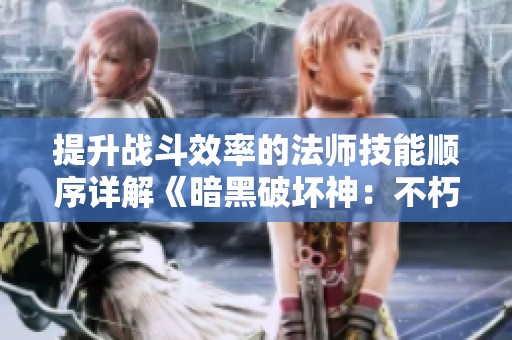 提升战斗效率的法师技能顺序详解《暗黑破坏神：不朽》