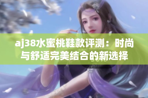 aj38水蜜桃鞋款评测：时尚与舒适完美结合的新选择