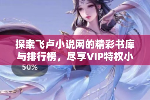 探索飞卢小说网的精彩书库与排行榜，尽享VIP特权小说体验