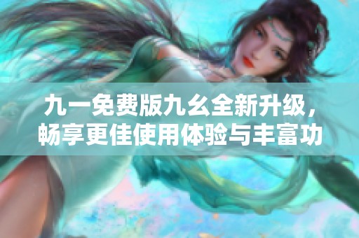 九一免费版九幺全新升级，畅享更佳使用体验与丰富功能