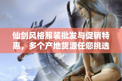 仙剑风格服装批发与促销特惠，多个产地货源任您挑选