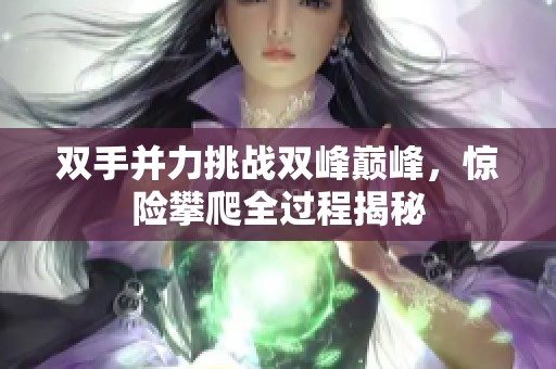 双手并力挑战双峰巅峰，惊险攀爬全过程揭秘