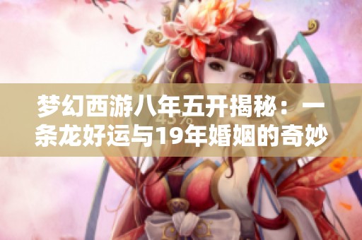 梦幻西游八年五开揭秘：一条龙好运与19年婚姻的奇妙缘分