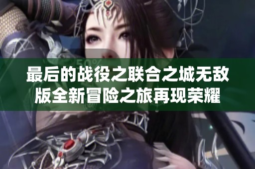 最后的战役之联合之城无敌版全新冒险之旅再现荣耀