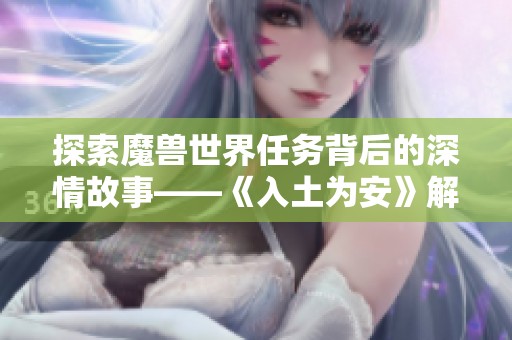 探索魔兽世界任务背后的深情故事——《入土为安》解析与感悟