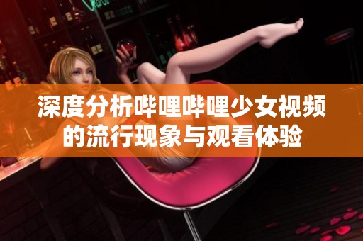 深度分析哔哩哔哩少女视频的流行现象与观看体验