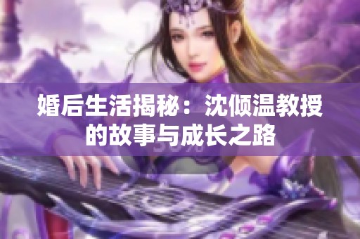婚后生活揭秘：沈倾温教授的故事与成长之路