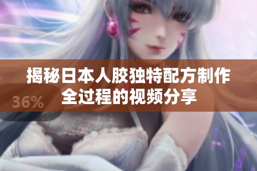 揭秘日本人胶独特配方制作全过程的视频分享
