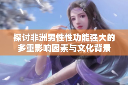 探讨非洲男性性功能强大的多重影响因素与文化背景