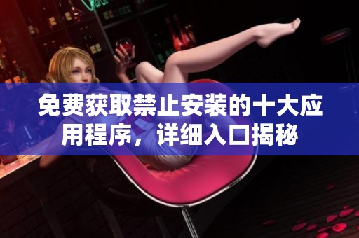 免费获取禁止安装的十大应用程序，详细入口揭秘