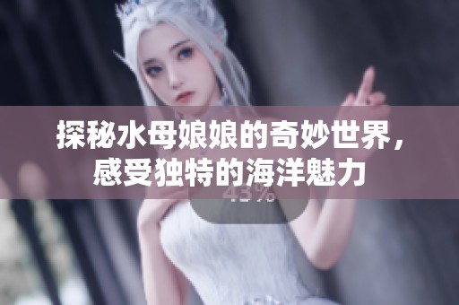 探秘水母娘娘的奇妙世界，感受独特的海洋魅力