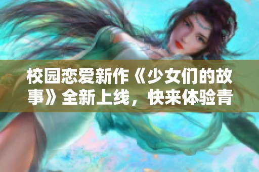 校园恋爱新作《少女们的故事》全新上线，快来体验青春的甜蜜与悸动！