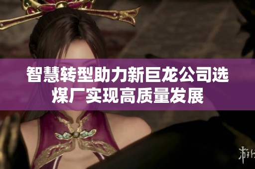 智慧转型助力新巨龙公司选煤厂实现高质量发展