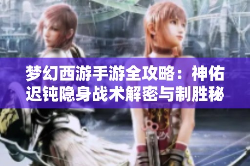 梦幻西游手游全攻略：神佑迟钝隐身战术解密与制胜秘笈分享