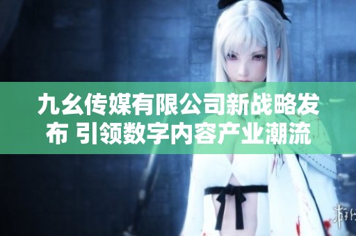 九幺传媒有限公司新战略发布 引领数字内容产业潮流发展