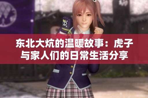 东北大炕的温暖故事：虎子与家人们的日常生活分享