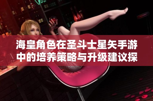 海皇角色在圣斗士星矢手游中的培养策略与升级建议探讨