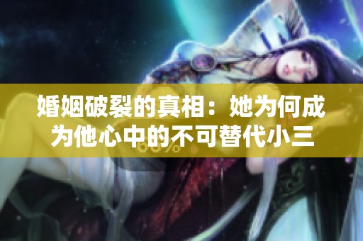婚姻破裂的真相：她为何成为他心中的不可替代小三