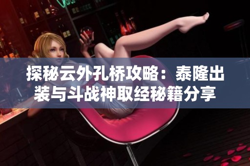 探秘云外孔桥攻略：泰隆出装与斗战神取经秘籍分享