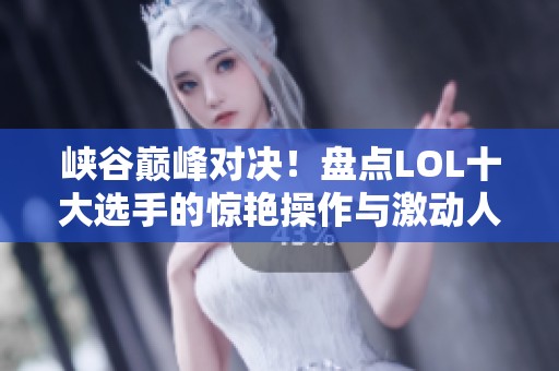 峡谷巅峰对决！盘点LOL十大选手的惊艳操作与激动人心时刻