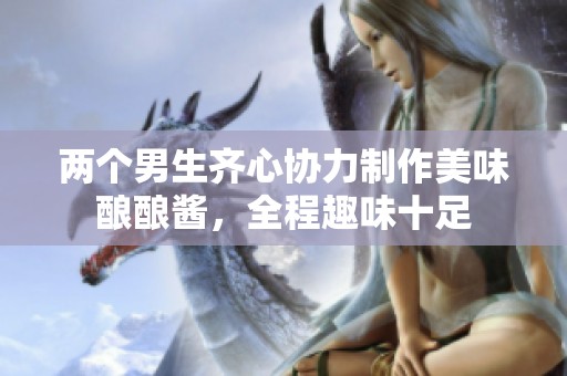 两个男生齐心协力制作美味酿酿酱，全程趣味十足