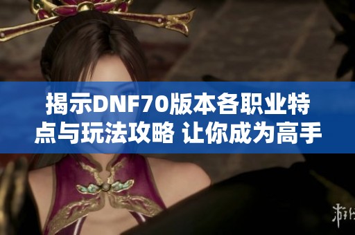 揭示DNF70版本各职业特点与玩法攻略 让你成为高手