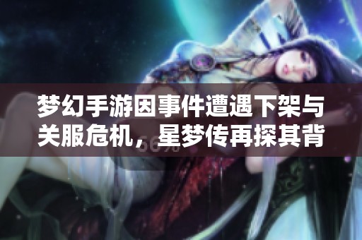 梦幻手游因事件遭遇下架与关服危机，星梦传再探其背后原因