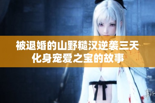 被退婚的山野糙汉逆袭三天化身宠爱之宝的故事