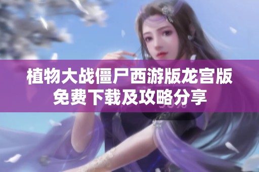 植物大战僵尸西游版龙宫版免费下载及攻略分享