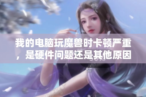 我的电脑玩魔兽时卡顿严重，是硬件问题还是其他原因导致的？