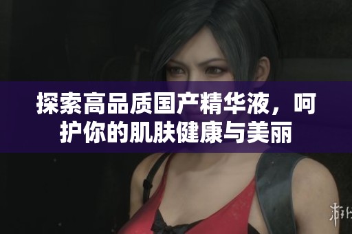 探索高品质国产精华液，呵护你的肌肤健康与美丽
