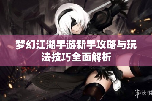 梦幻江湖手游新手攻略与玩法技巧全面解析