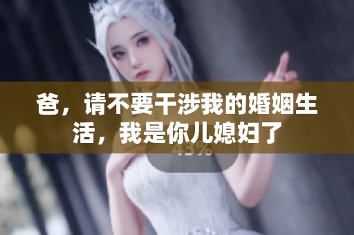 爸，请不要干涉我的婚姻生活，我是你儿媳妇了