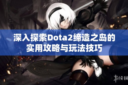 深入探索Dota2缔造之岛的实用攻略与玩法技巧