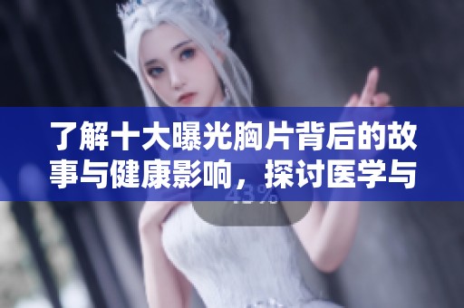 了解十大曝光胸片背后的故事与健康影响，探讨医学与心理如何相互交织
