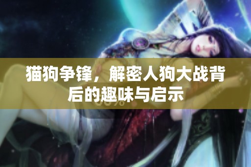猫狗争锋，解密人狗大战背后的趣味与启示
