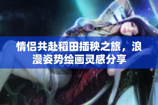 情侣共赴稻田插秧之旅，浪漫姿势绘画灵感分享