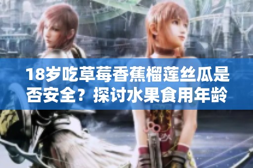 18岁吃草莓香蕉榴莲丝瓜是否安全？探讨水果食用年龄限制
