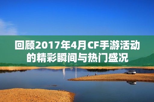 回顾2017年4月CF手游活动的精彩瞬间与热门盛况