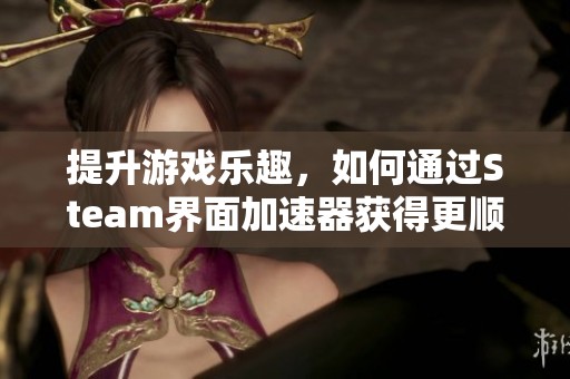 提升游戏乐趣，如何通过Steam界面加速器获得更顺畅的体验
