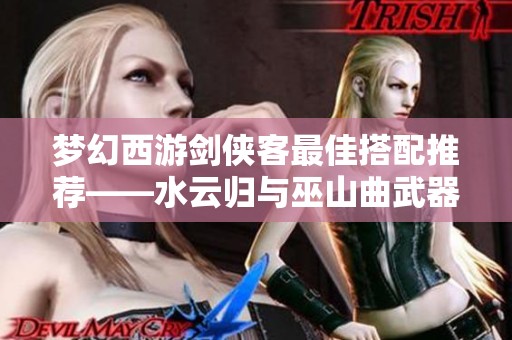 梦幻西游剑侠客最佳搭配推荐——水云归与巫山曲武器解析