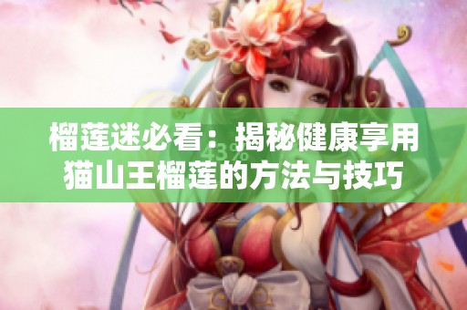 榴莲迷必看：揭秘健康享用猫山王榴莲的方法与技巧