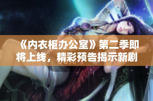 《内衣柜办公室》第二季即将上线，精彩预告揭示新剧情走向