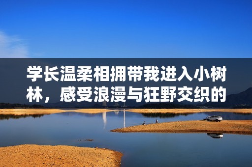 学长温柔相拥带我进入小树林，感受浪漫与狂野交织的瞬间