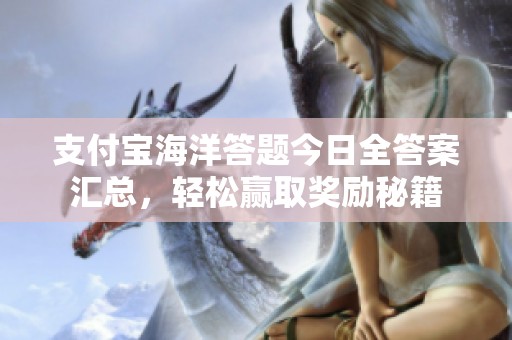 支付宝海洋答题今日全答案汇总，轻松赢取奖励秘籍