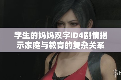 学生的妈妈双字ID4剧情揭示家庭与教育的复杂关系
